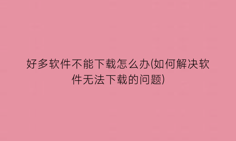 “好多软件不能下载怎么办(如何解决软件无法下载的问题)