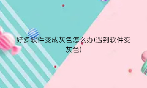 好多软件变成灰色怎么办(遇到软件变灰色)