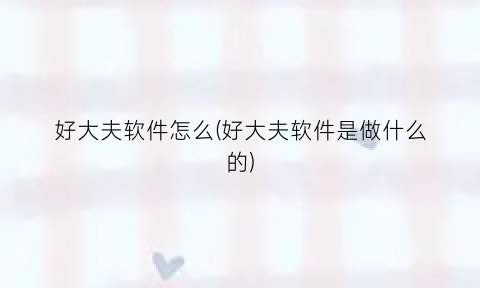 好大夫软件怎么(好大夫软件是做什么的)