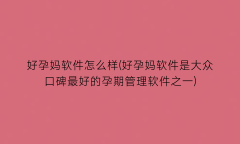 “好孕妈软件怎么样(好孕妈软件是大众口碑最好的孕期管理软件之一)