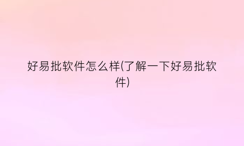 “好易批软件怎么样(了解一下好易批软件)