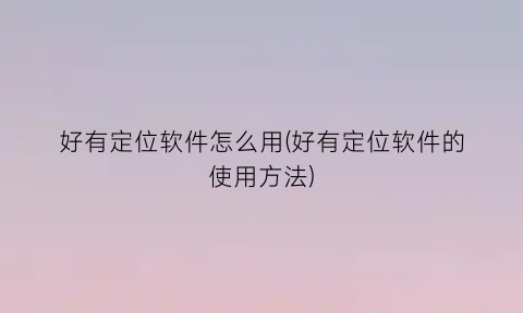 “好有定位软件怎么用(好有定位软件的使用方法)