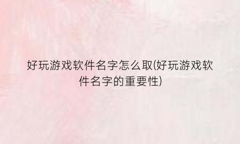 好玩游戏软件名字怎么取(好玩游戏软件名字的重要性)