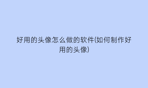 “好用的头像怎么做的软件(如何制作好用的头像)