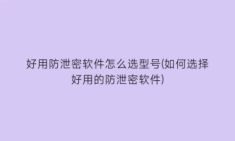好用防泄密软件怎么选型号(如何选择好用的防泄密软件)