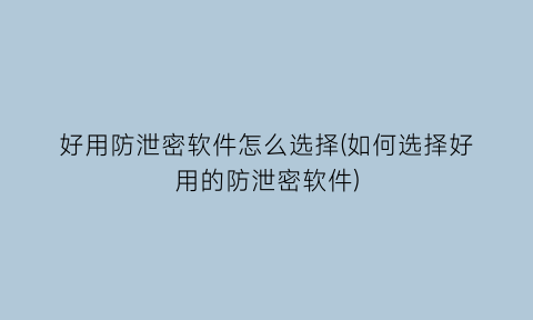 好用防泄密软件怎么选择(如何选择好用的防泄密软件)