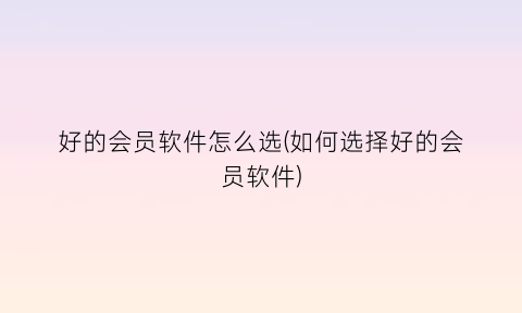 “好的会员软件怎么选(如何选择好的会员软件)