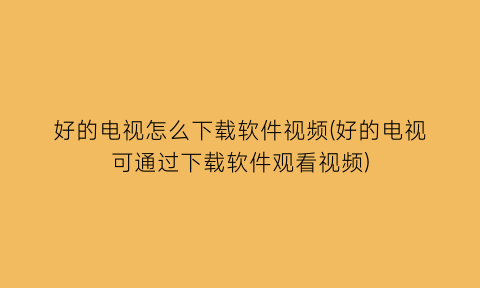 好的电视怎么下载软件视频(好的电视可通过下载软件观看视频)