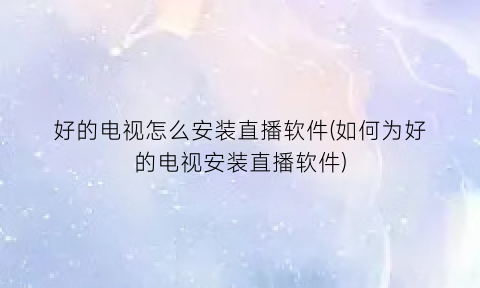 “好的电视怎么安装直播软件(如何为好的电视安装直播软件)