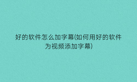 好的软件怎么加字幕(如何用好的软件为视频添加字幕)