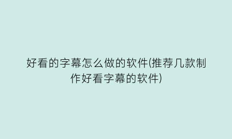 “好看的字幕怎么做的软件(推荐几款制作好看字幕的软件)