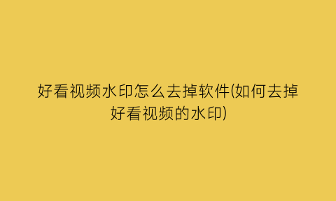 好看视频水印怎么去掉软件(如何去掉好看视频的水印)