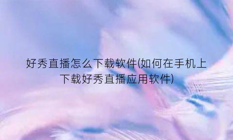 “好秀直播怎么下载软件(如何在手机上下载好秀直播应用软件)