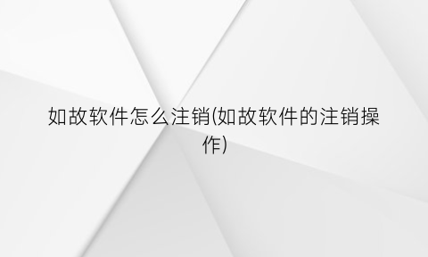 如故软件怎么注销(如故软件的注销操作)