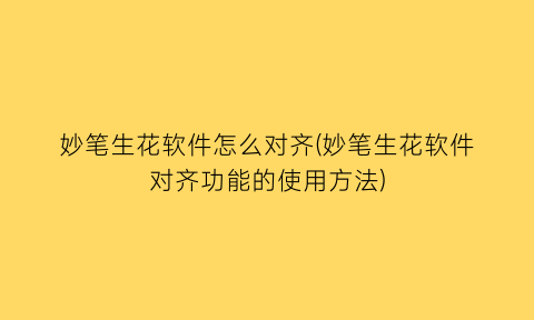 妙笔生花软件怎么对齐(妙笔生花软件对齐功能的使用方法)