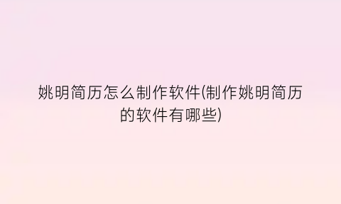 “姚明简历怎么制作软件(制作姚明简历的软件有哪些)