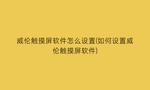“威伦触摸屏软件怎么设置(如何设置威伦触摸屏软件)