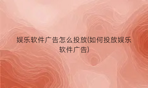 “娱乐软件广告怎么投放(如何投放娱乐软件广告)