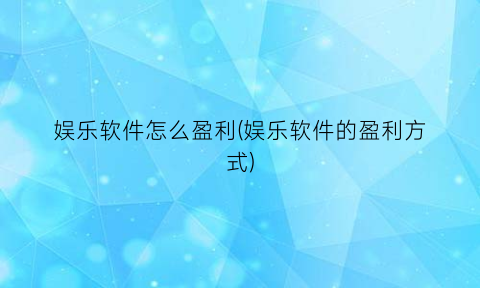 娱乐软件怎么盈利(娱乐软件的盈利方式)