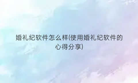 “婚礼纪软件怎么样(使用婚礼纪软件的心得分享)