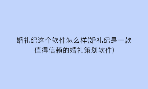 婚礼纪这个软件怎么样(婚礼纪是一款值得信赖的婚礼策划软件)