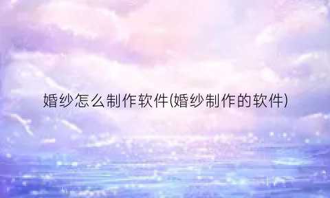 “婚纱怎么制作软件(婚纱制作的软件)