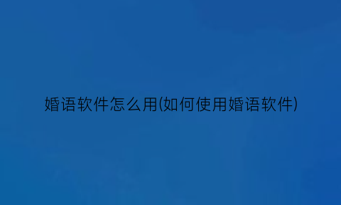 婚语软件怎么用(如何使用婚语软件)