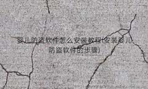 婴儿防盗软件怎么安装教程(安装婴儿防盗软件的步骤)