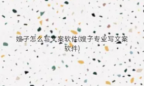 嫂子怎么写文案软件(嫂子专业写文案软件)