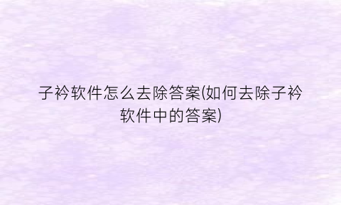 “子衿软件怎么去除答案(如何去除子衿软件中的答案)