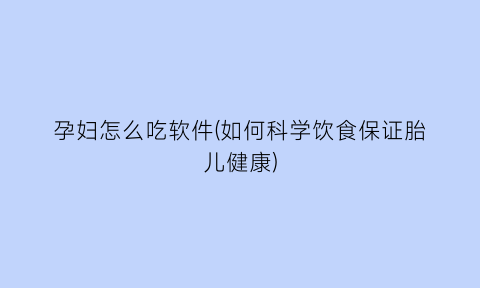 孕妇怎么吃软件(如何科学饮食保证胎儿健康)