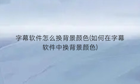 “字幕软件怎么换背景颜色(如何在字幕软件中换背景颜色)