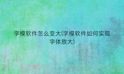 “字模软件怎么变大(字模软件如何实现字体放大)