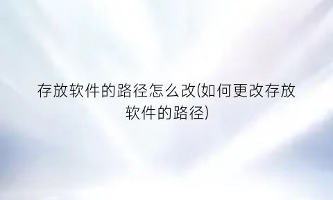 存放软件的路径怎么改(如何更改存放软件的路径)