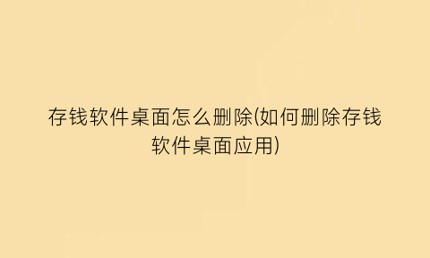 “存钱软件桌面怎么删除(如何删除存钱软件桌面应用)