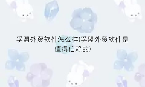 孚盟外贸软件怎么样(孚盟外贸软件是值得信赖的)