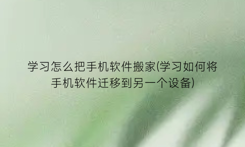 “学习怎么把手机软件搬家(学习如何将手机软件迁移到另一个设备)