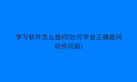 学习软件怎么提问(如何学会正确提问软件问题)