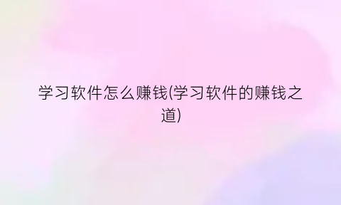 学习软件怎么赚钱(学习软件的赚钱之道)