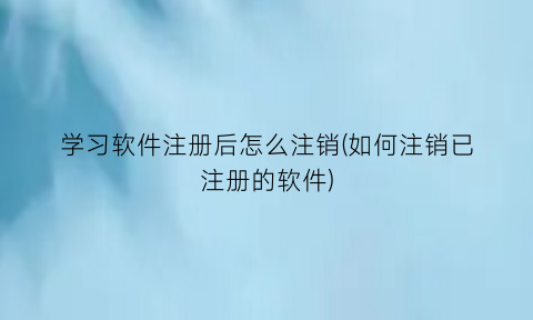 学习软件注册后怎么注销(如何注销已注册的软件)