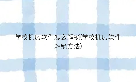 学校机房软件怎么解锁(学校机房软件解锁方法)