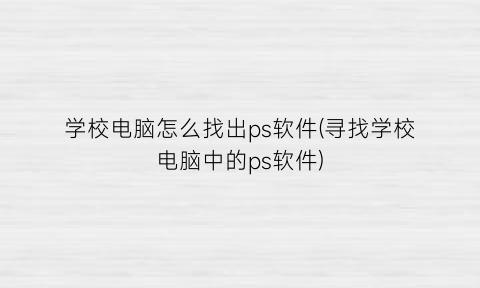 学校电脑怎么找出ps软件(寻找学校电脑中的ps软件)