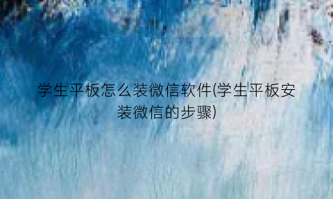 “学生平板怎么装微信软件(学生平板安装微信的步骤)
