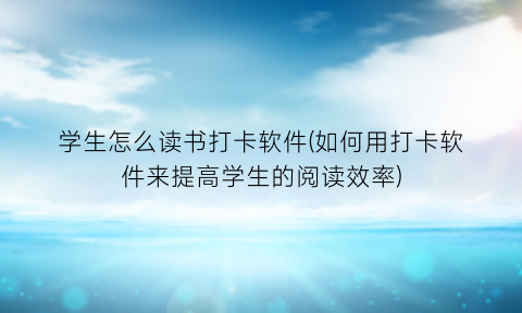 学生怎么读书打卡软件(如何用打卡软件来提高学生的阅读效率)