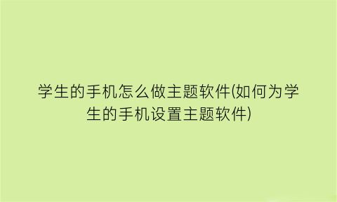 学生的手机怎么做主题软件(如何为学生的手机设置主题软件)