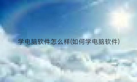 学电脑软件怎么样(如何学电脑软件)