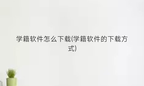 “学籍软件怎么下载(学籍软件的下载方式)