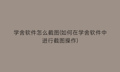 “学舍软件怎么截图(如何在学舍软件中进行截图操作)