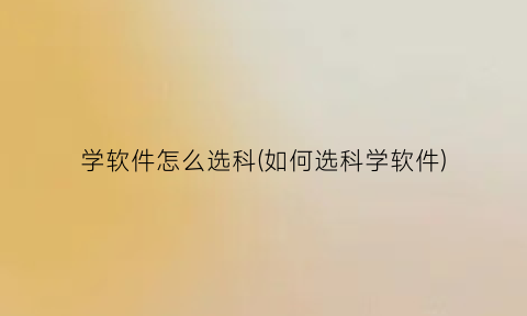 学软件怎么选科(如何选科学软件)