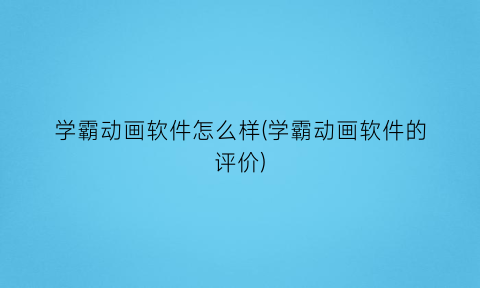 学霸动画软件怎么样(学霸动画软件的评价)